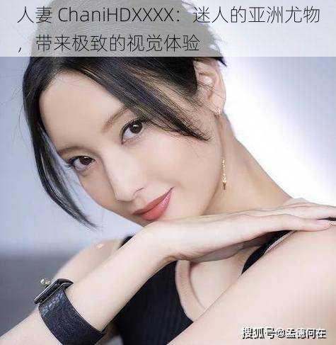 人妻 ChaniHDXXXX：迷人的亚洲尤物，带来极致的视觉体验