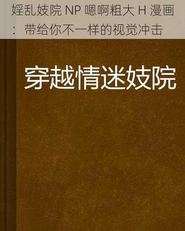 婬乱妓院 NP 嗯啊粗大 H 漫画：带给你不一样的视觉冲击