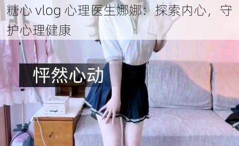 糖心 vlog 心理医生娜娜：探索内心，守护心理健康