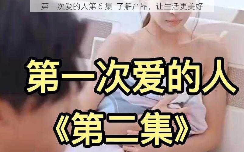 第一次爱的人第 6 集  了解产品，让生活更美好