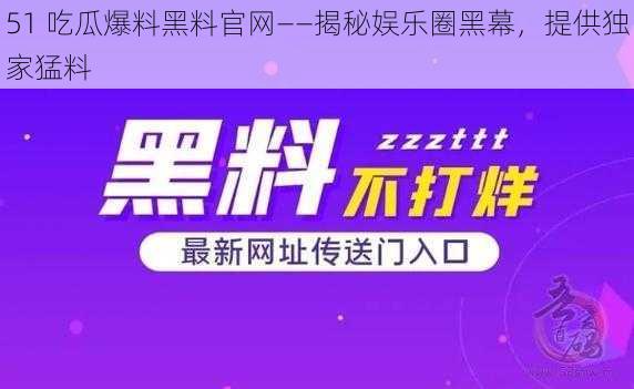 51 吃瓜爆料黑料官网——揭秘娱乐圈黑幕，提供独家猛料