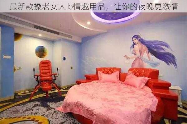 最新款操老女人 b情趣用品，让你的夜晚更激情