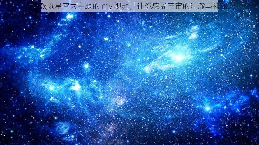 一款以星空为主题的 mv 视频，让你感受宇宙的浩瀚与神秘