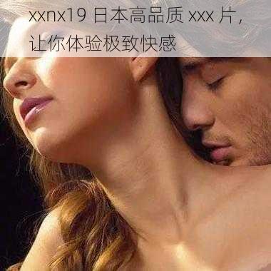 xxnx19 日本高品质 xxx 片，让你体验极致快感