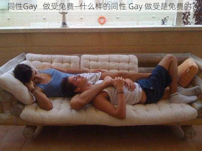 同性Gay   做受免费—什么样的同性 Gay 做受是免费的？