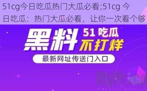 51cg今日吃瓜热门大瓜必看;51cg 今日吃瓜：热门大瓜必看，让你一次看个够