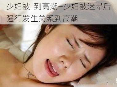 少妇被  到高潮—少妇被迷晕后强行发生关系到高潮