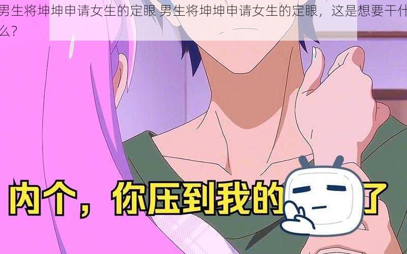 男生将坤坤申请女生的定眼 男生将坤坤申请女生的定眼，这是想要干什么？