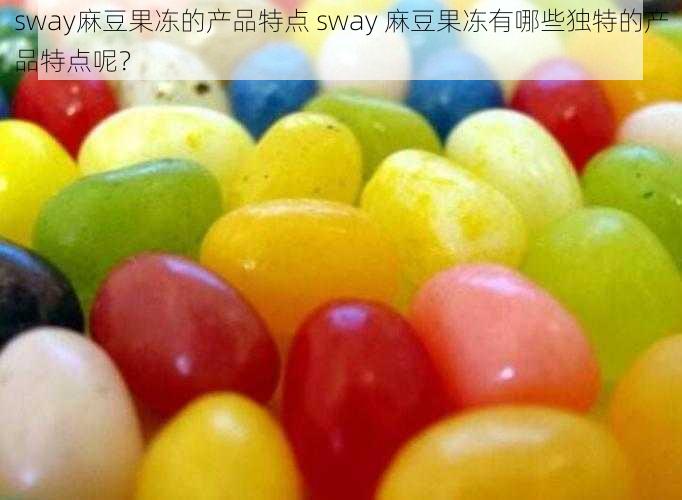 sway麻豆果冻的产品特点 sway 麻豆果冻有哪些独特的产品特点呢？