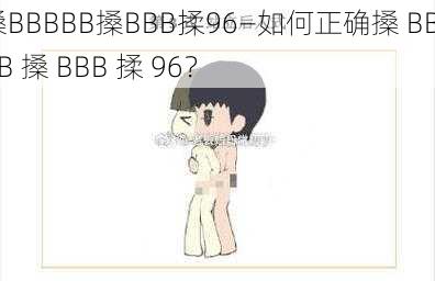 搡BBBBB搡BBB揉96—如何正确搡 BBBBB 搡 BBB 揉 96？