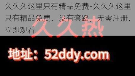 久久久这里只有精品免费-久久久这里只有精品免费，没有套路，无需注册，立即观看