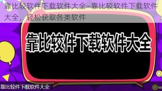 靠比较软件下载软件大全—靠比较软件下载软件大全，轻松获取各类软件