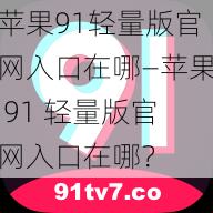 苹果91轻量版官网入口在哪—苹果 91 轻量版官网入口在哪？