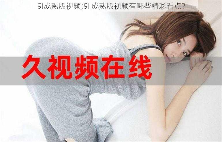 9I成熟版视频;9I 成熟版视频有哪些精彩看点？