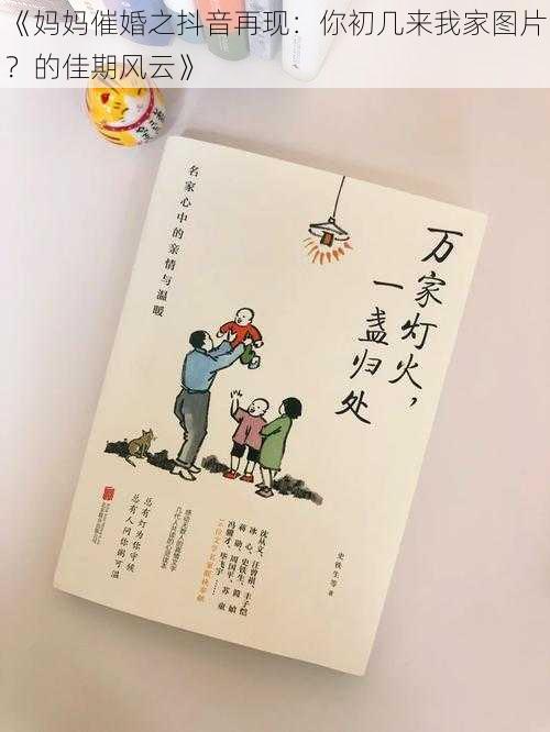 《妈妈催婚之抖音再现：你初几来我家图片？的佳期风云》