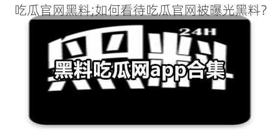 吃瓜官网黑料;如何看待吃瓜官网被曝光黑料？