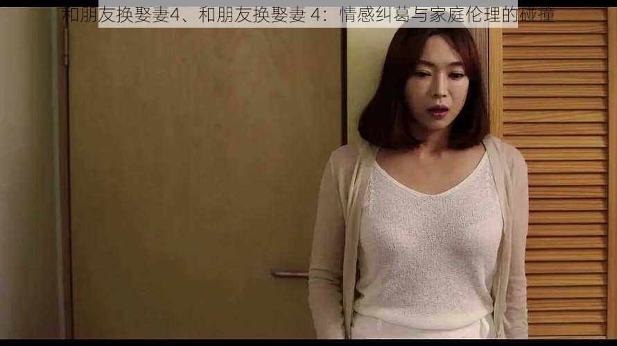 和朋友换娶妻4、和朋友换娶妻 4：情感纠葛与家庭伦理的碰撞