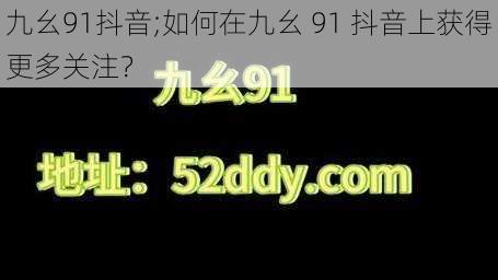 九幺91抖音;如何在九幺 91 抖音上获得更多关注？