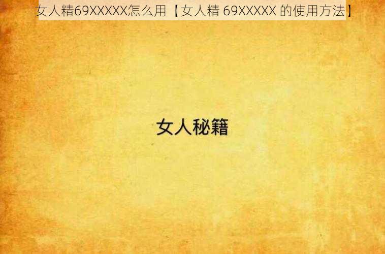 女人精69XXXXX怎么用【女人精 69XXXXX 的使用方法】