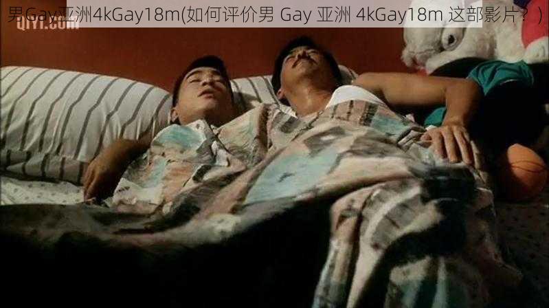 男Gay亚洲4kGay18m(如何评价男 Gay 亚洲 4kGay18m 这部影片？)