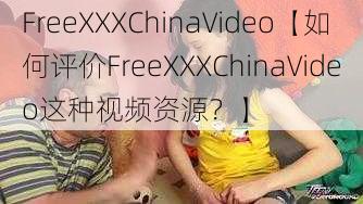 FreeXXXChinaVideo【如何评价FreeXXXChinaVideo这种视频资源？】