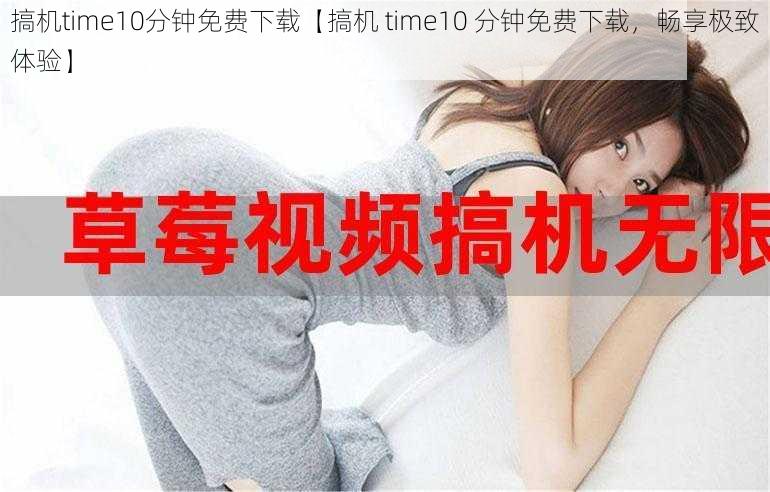 搞机time10分钟免费下载【搞机 time10 分钟免费下载，畅享极致体验】