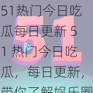 51热门今日吃瓜每日更新 51 热门今日吃瓜，每日更新，带你了解娱乐圈最新动态