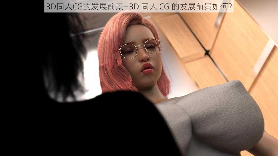 3D同人CG的发展前景—3D 同人 CG 的发展前景如何？