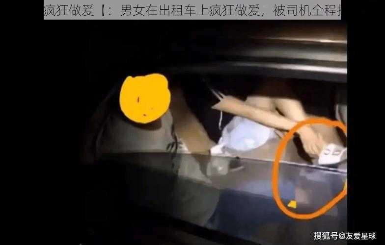 车上疯狂做爰【：男女在出租车上疯狂做爱，被司机全程拍下】