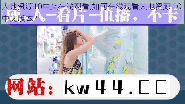 大地资源10中文在线观看,如何在线观看大地资源 10 中文版本？