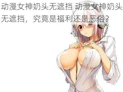 动漫女神奶头无遮挡 动漫女神奶头无遮挡，究竟是福利还是恶俗？