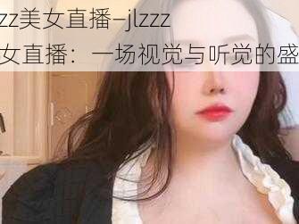 jlzzz美女直播—jlzzz 美女直播：一场视觉与听觉的盛宴