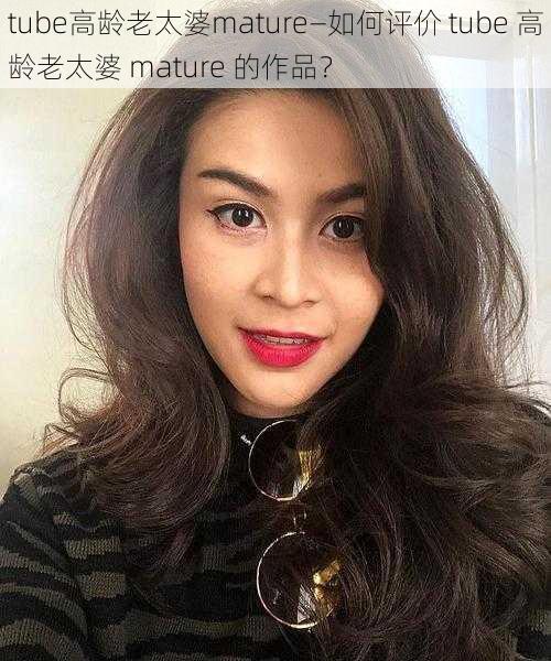 tube高龄老太婆mature—如何评价 tube 高龄老太婆 mature 的作品？