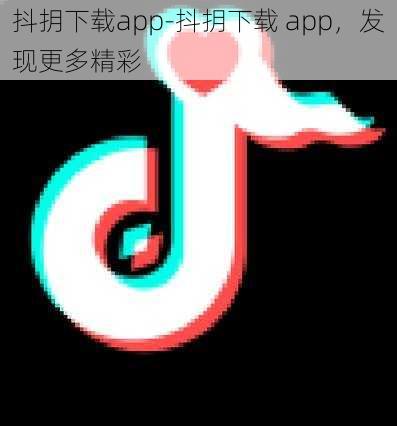 抖抈下载app-抖抈下载 app，发现更多精彩