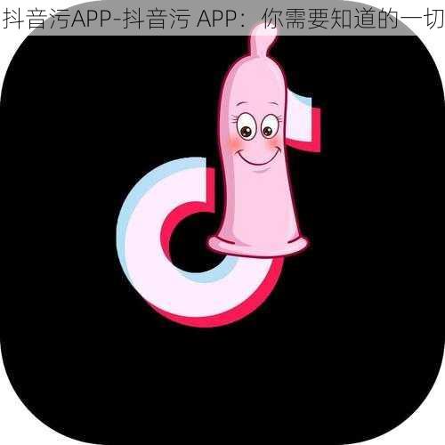 抖音污APP-抖音污 APP：你需要知道的一切