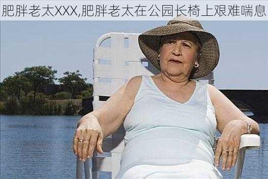 肥胖老太XXX,肥胖老太在公园长椅上艰难喘息