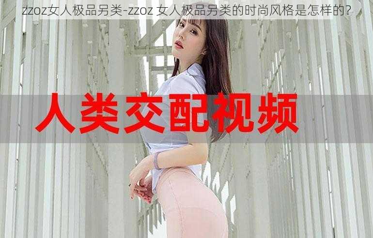 zzoz女人极品另类-zzoz 女人极品另类的时尚风格是怎样的？