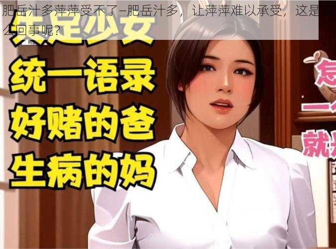 肥岳汁多萍萍受不了—肥岳汁多，让萍萍难以承受，这是怎么回事呢？