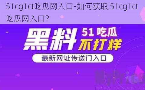 51cg1ct吃瓜网入口-如何获取 51cg1ct 吃瓜网入口？