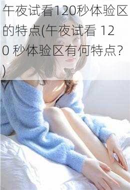 午夜试看120秒体验区的特点(午夜试看 120 秒体验区有何特点？)