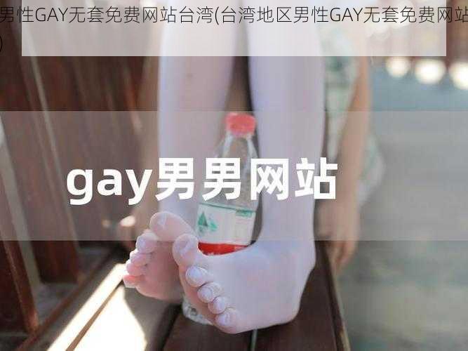 男性GAY无套免费网站台湾(台湾地区男性GAY无套免费网站)