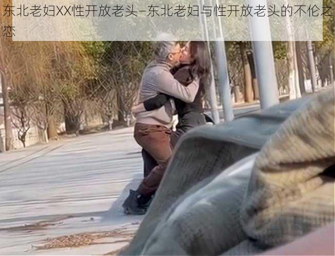 东北老妇XX性开放老头—东北老妇与性开放老头的不伦之恋