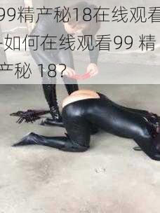 99精产秘18在线观看-如何在线观看99 精产秘 18？