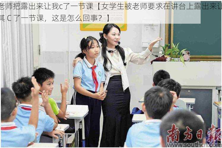 老师把露出来让我c了一节课【女学生被老师要求在讲台上露出来让其 C 了一节课，这是怎么回事？】