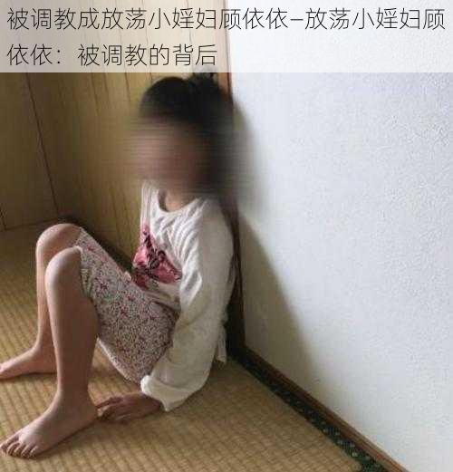 被调教成放荡小婬妇顾依依—放荡小婬妇顾依依：被调教的背后