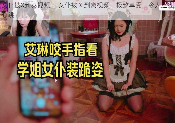 女仆被X到爽视频,：女仆被 X 到爽视频：极致享受，令人脸红心跳