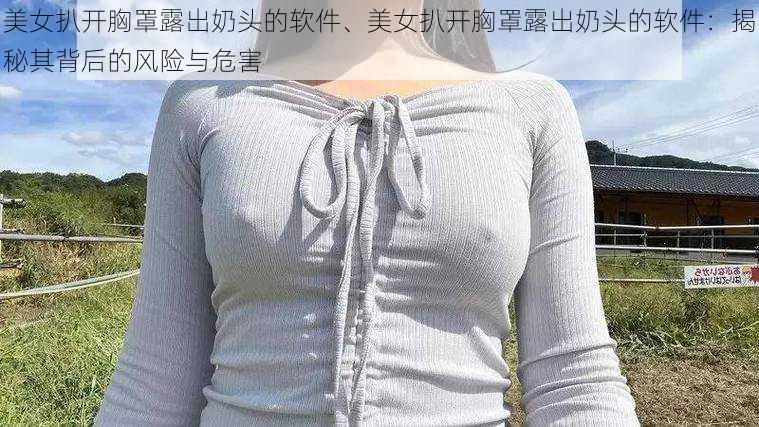 美女扒开胸罩露出奶头的软件、美女扒开胸罩露出奶头的软件：揭秘其背后的风险与危害