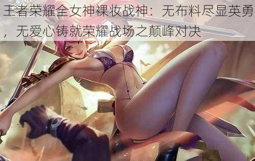 王者荣耀全女神裸妆战神：无布料尽显英勇，无爱心铸就荣耀战场之颠峰对决