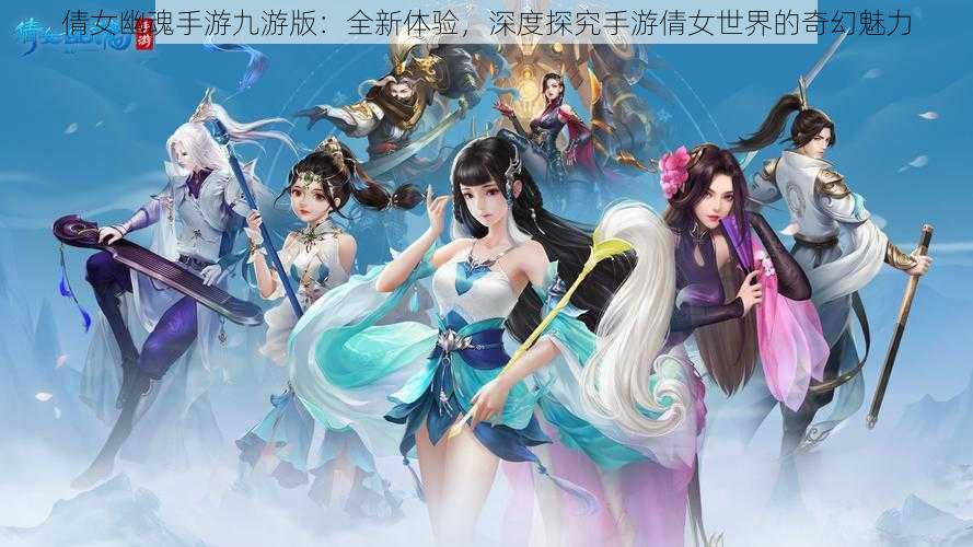 倩女幽魂手游九游版：全新体验，深度探究手游倩女世界的奇幻魅力