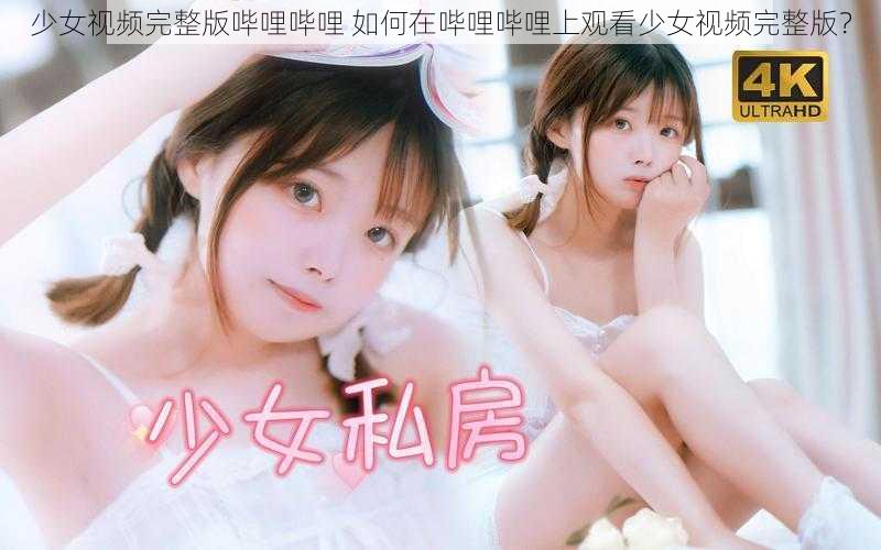 少女视频完整版哔哩哔哩 如何在哔哩哔哩上观看少女视频完整版？